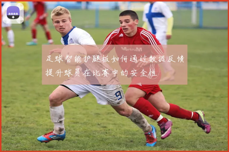 足球智能护腿板如何通过数据反馈提升球员在比赛中的安全性