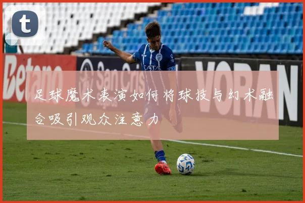 足球魔术表演如何将球技与幻术融合吸引观众注意力