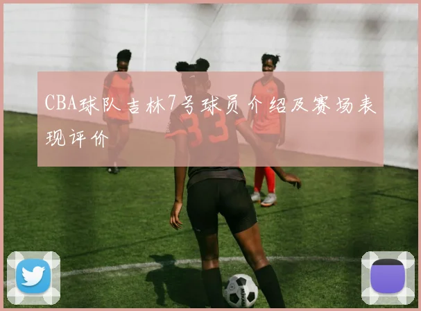 CBA球队吉林7号球员介绍及赛场表现评价