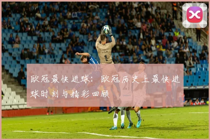 欧冠最快进球：欧冠历史上最快进球时刻与精彩回顾