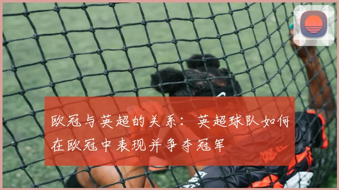 欧冠与英超的关系：英超球队如何在欧冠中表现并争夺冠军