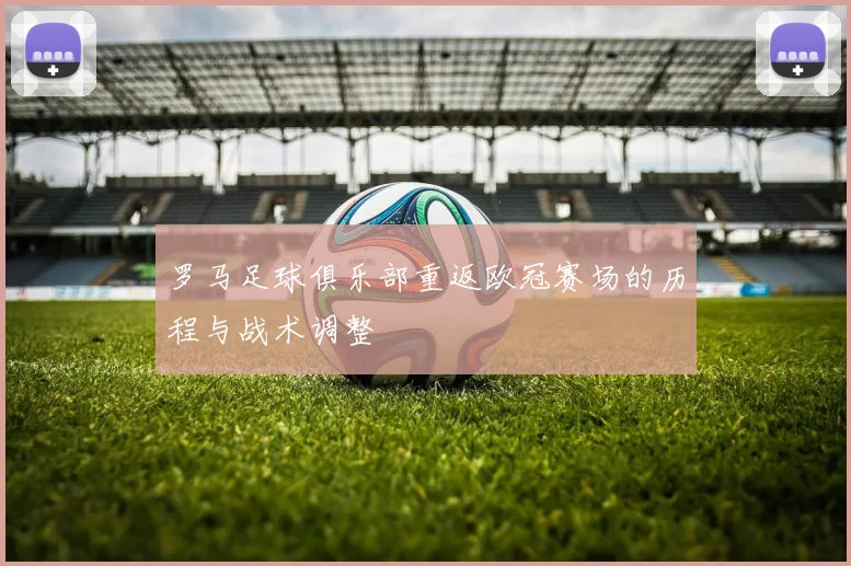 罗马足球俱乐部重返欧冠赛场的历程与战术调整