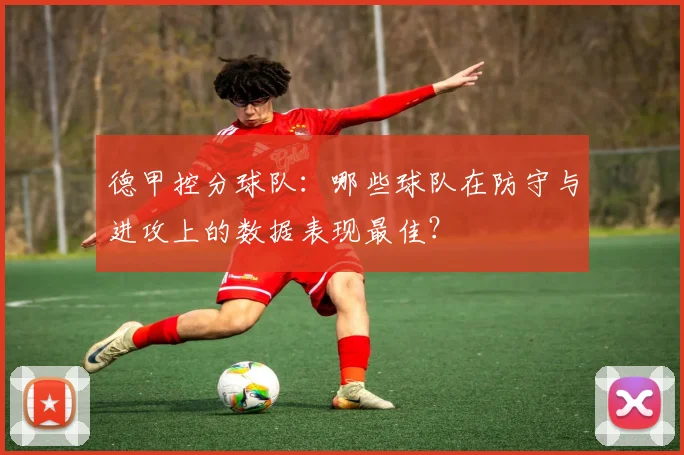 德甲控分球队：哪些球队在防守与进攻上的数据表现最佳？