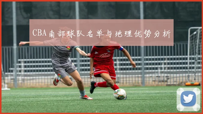 CBA南部球队名单与地理优势分析